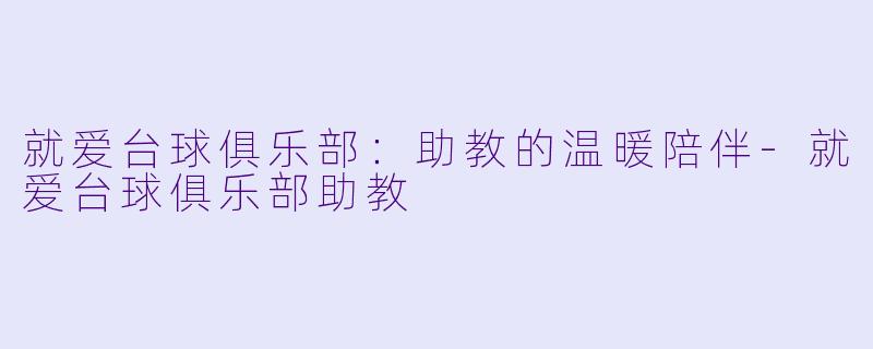 就爱台球俱乐部：助教的温暖陪伴-就爱台球俱乐部助教