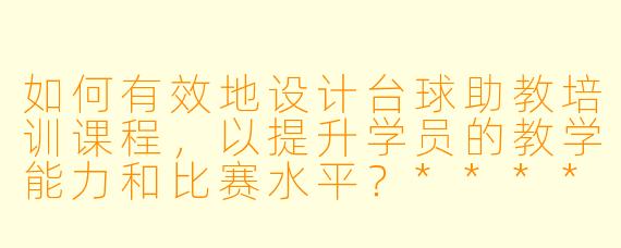 如何有效地设计台球助教培训课程,以提升学员的教学能力和比赛水平?****