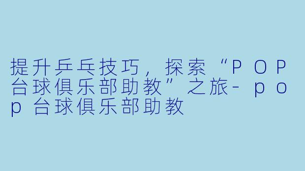 提升乒乓技巧，探索“POP台球俱乐部助教”之旅