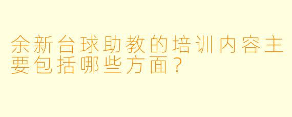 余新台球助教的培训内容主要包括哪些方面？