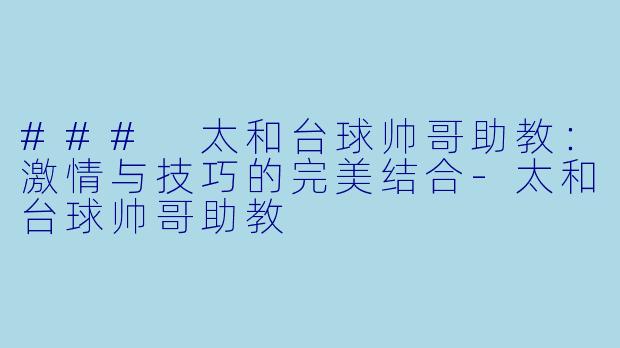 ### 太和台球帅哥助教:激情与技巧的完美结合