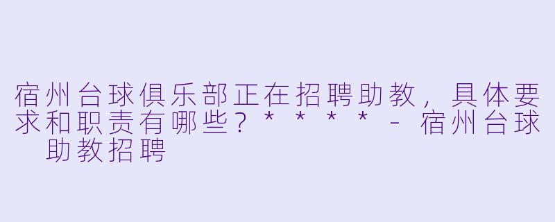 宿州台球俱乐部正在招聘助教,具体要求和职责有哪些?****