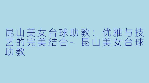 昆山美女台球助教：优雅与技艺的完美结合-昆山美女台球助教