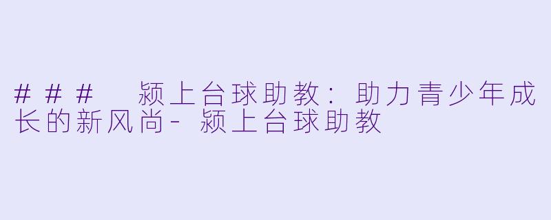 ### 颍上台球助教：助力青少年成长的新风尚-颍上台球助教