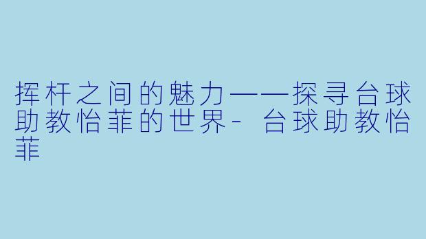 挥杆之间的魅力——探寻台球助教怡菲的世界-台球助教怡菲