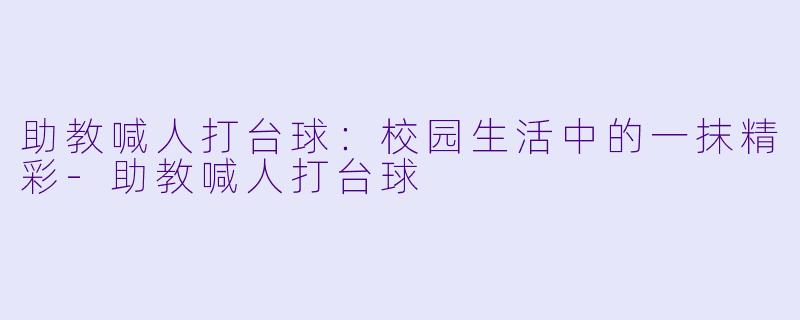 助教喊人打台球:校园生活中的一抹精彩