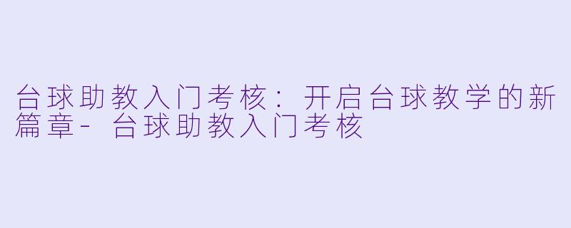 台球助教入门考核：开启台球教学的新篇章-台球助教入门考核