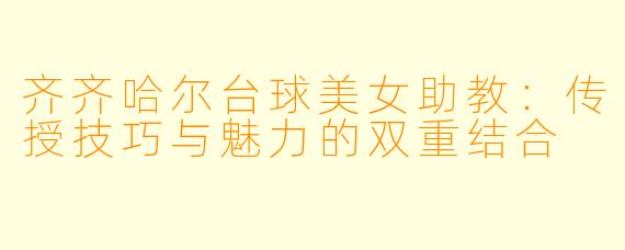 齐齐哈尔台球美女助教：传授技巧与魅力的双重结合