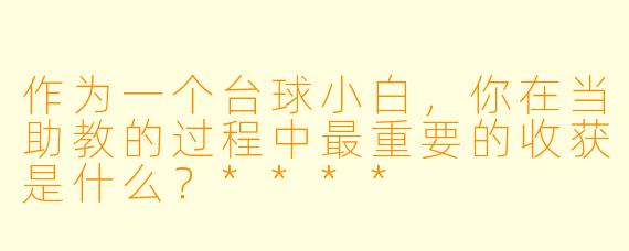 作为一个台球小白，你在当助教的过程中最重要的收获是什么？****