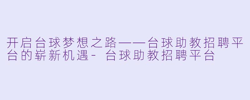 开启台球梦想之路——台球助教招聘平台的崭新机遇-台球助教招聘平台