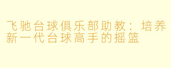 飞驰台球俱乐部助教：培养新一代台球高手的摇篮