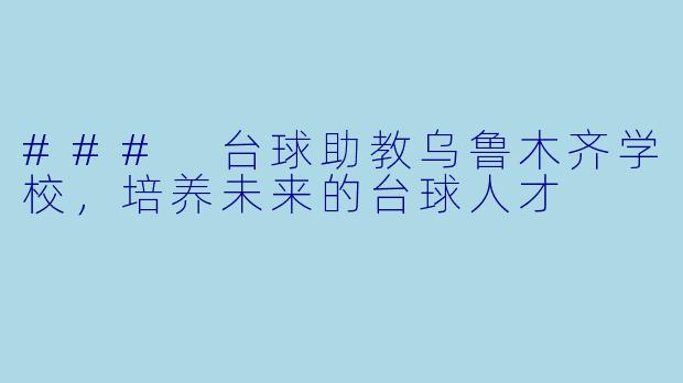 ### 台球助教乌鲁木齐学校，培养未来的台球人才