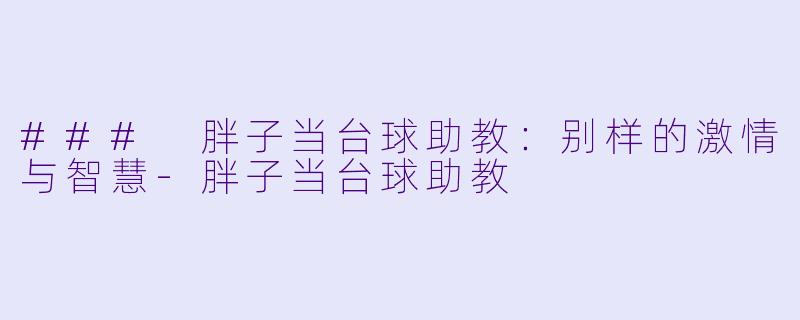 ### 胖子当台球助教：别样的激情与智慧-胖子当台球助教