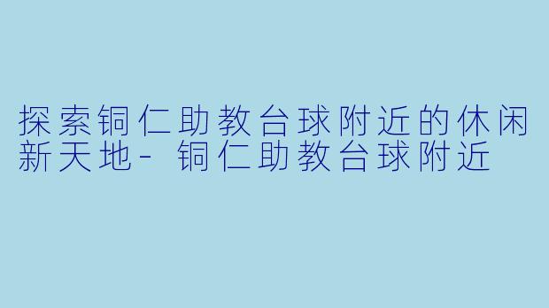 探索铜仁助教台球附近的休闲新天地-铜仁助教台球附近