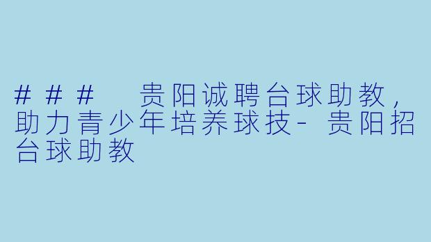 ### 贵阳诚聘台球助教，助力青少年培养球技-贵阳招台球助教