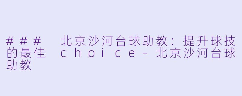 ### 北京沙河台球助教：提升球技的最佳 choice-北京沙河台球助教