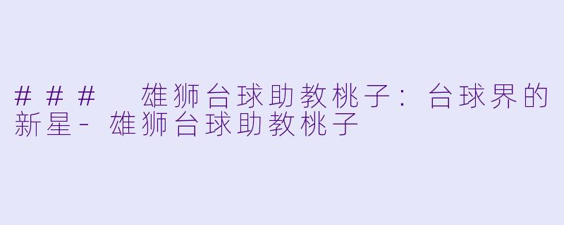 ### 雄狮台球助教桃子：台球界的新星-雄狮台球助教桃子
