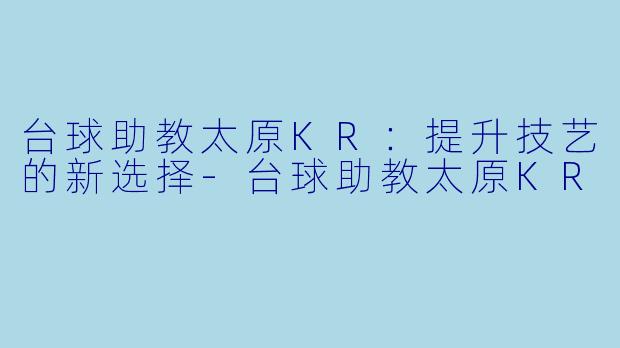 台球助教太原KR：提升技艺的新选择-台球助教太原KR