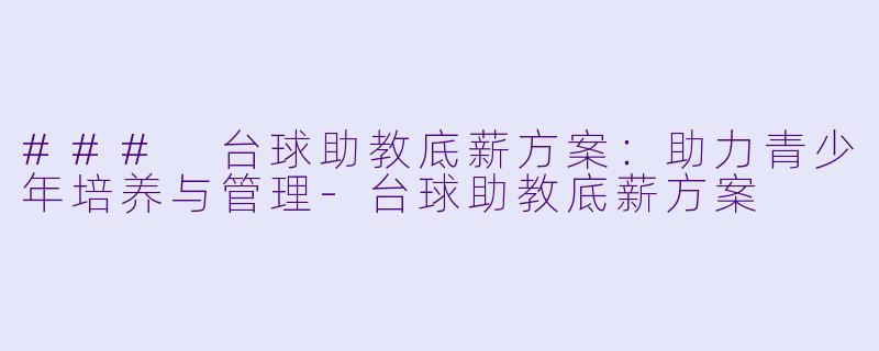 ### 台球助教底薪方案：助力青少年培养与管理-台球助教底薪方案