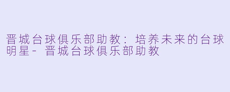 晋城台球俱乐部助教：培养未来的台球明星-晋城台球俱乐部助教
