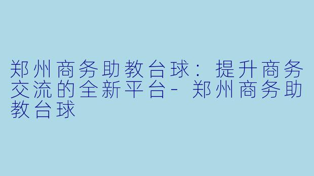 郑州商务助教台球:提升商务交流的全新平台