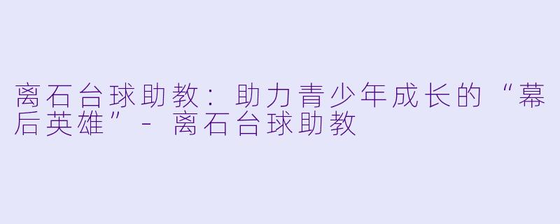 离石台球助教：助力青少年成长的“幕后英雄”-离石台球助教
