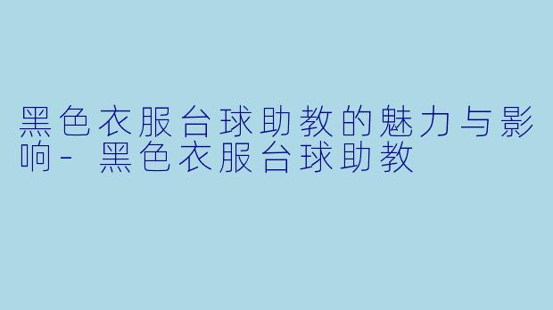 黑色衣服台球助教的魅力与影响-黑色衣服台球助教