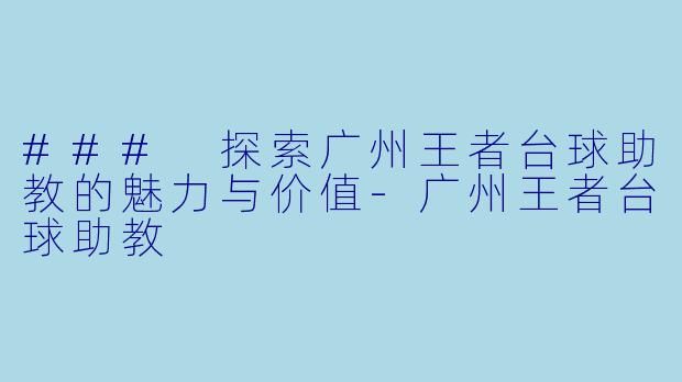 ### 探索广州王者台球助教的魅力与价值-广州王者台球助教