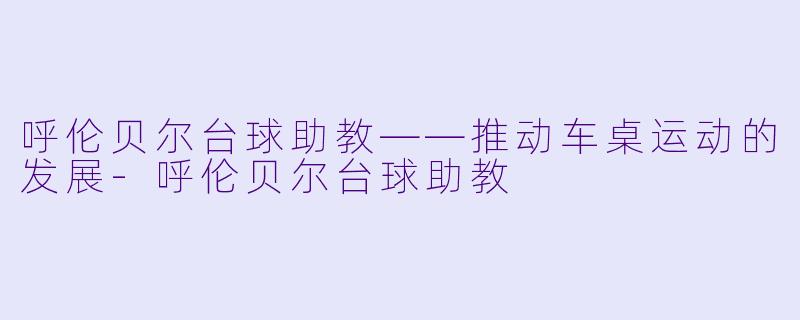 呼伦贝尔台球助教——推动车桌运动的发展-呼伦贝尔台球助教