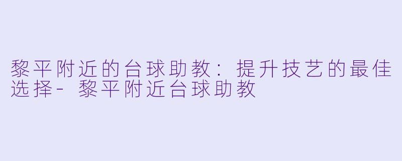 黎平附近的台球助教：提升技艺的最佳选择-黎平附近台球助教
