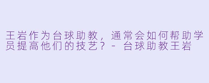 王岩作为台球助教,通常会如何帮助学员提高他们的技艺?
