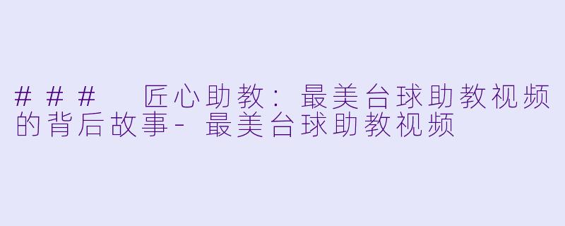 ### 匠心助教：最美台球助教视频的背后故事-最美台球助教视频