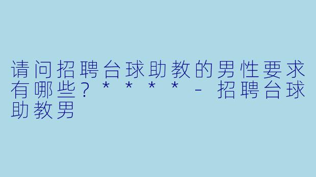 请问招聘台球助教的男性要求有哪些？****