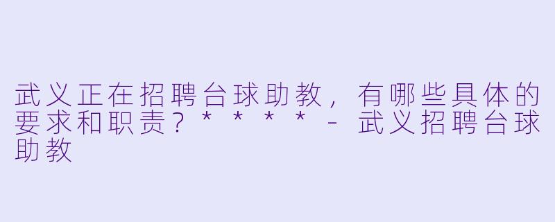 武义正在招聘台球助教,有哪些具体的要求和职责?****