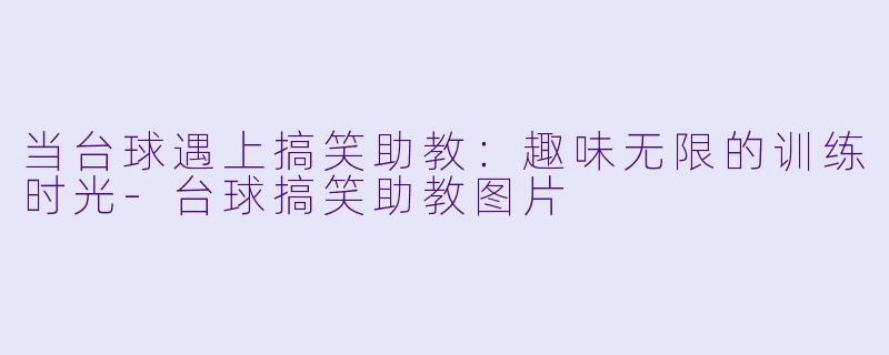 当台球遇上搞笑助教：趣味无限的训练时光-台球搞笑助教图片