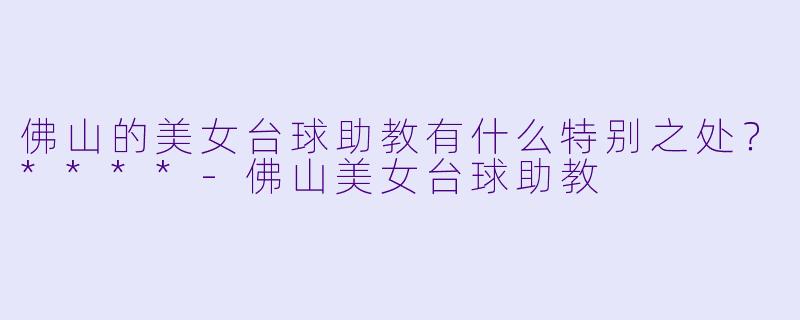 佛山的美女台球助教有什么特别之处？****-佛山美女台球助教