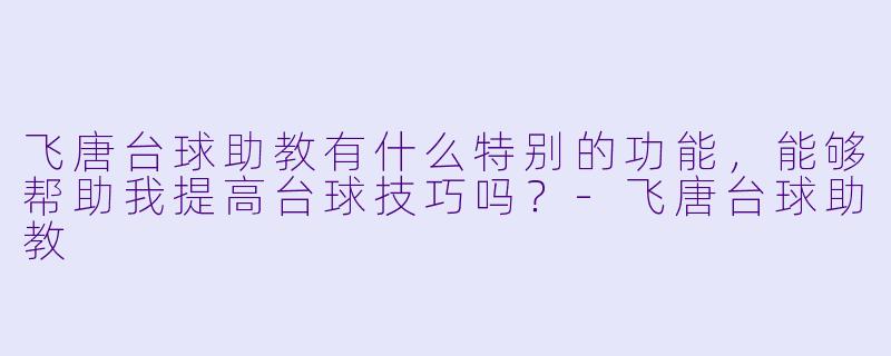 飞唐台球助教有什么特别的功能，能够帮助我提高台球技巧吗？