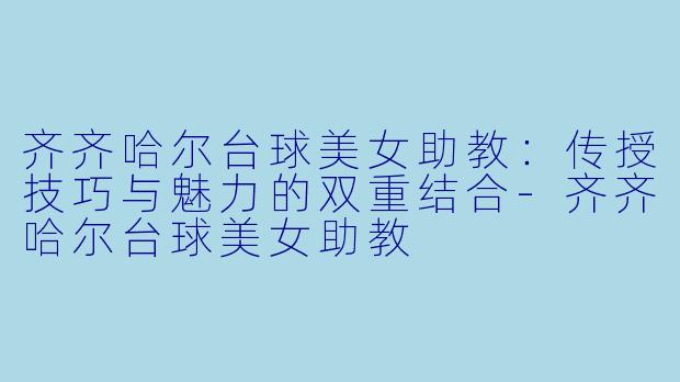 齐齐哈尔台球美女助教：传授技巧与魅力的双重结合-齐齐哈尔台球美女助教