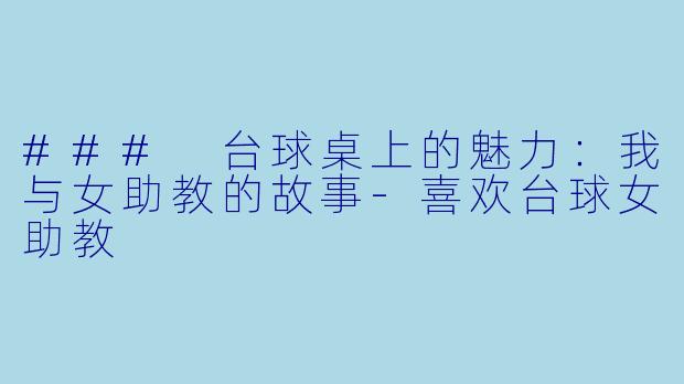 ### 台球桌上的魅力：我与女助教的故事-喜欢台球女助教