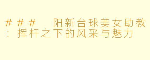 ### 阳新台球美女助教：挥杆之下的风采与魅力