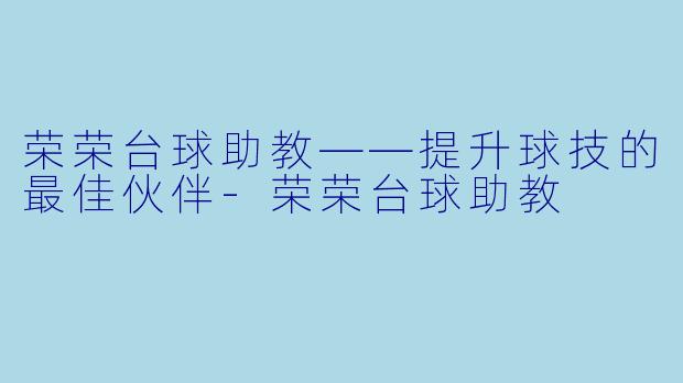 荣荣台球助教——提升球技的最佳伙伴-荣荣台球助教