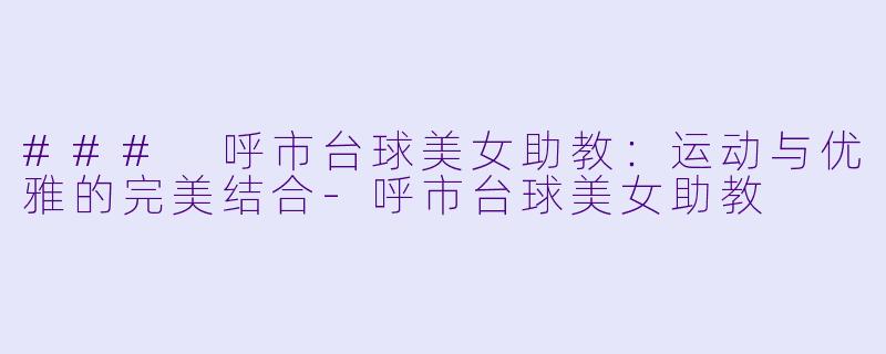 ### 呼市台球美女助教：运动与优雅的完美结合-呼市台球美女助教