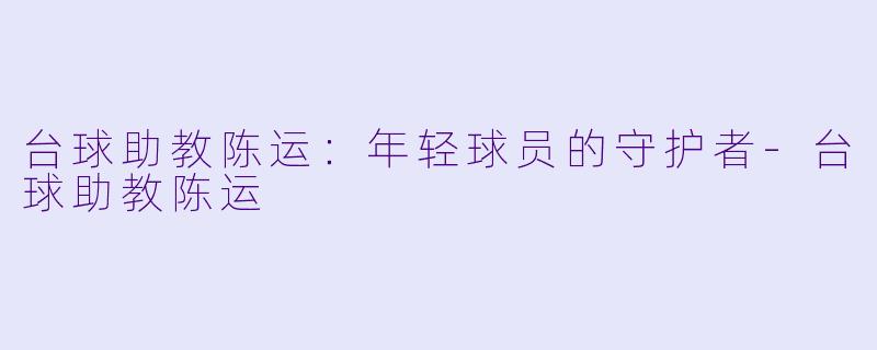 台球助教陈运：年轻球员的守护者-台球助教陈运
