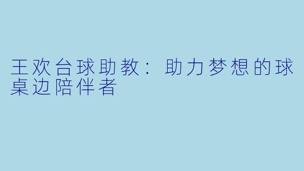 王欢台球助教：助力梦想的球桌边陪伴者