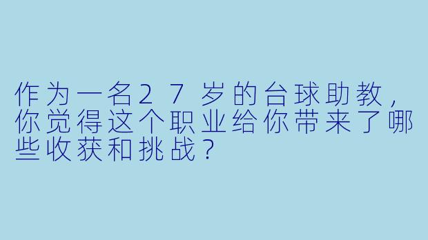作为一名27岁的台球助教,你觉得这个职业给你带来了哪些收获和挑战?