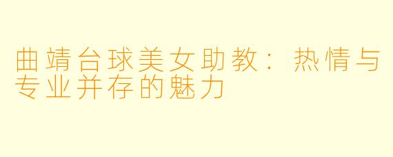 曲靖台球美女助教:热情与专业并存的魅力