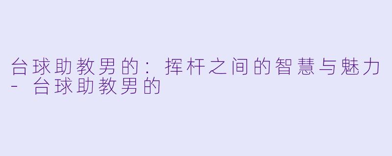 台球助教男的：挥杆之间的智慧与魅力-台球助教男的