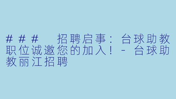 ### 招聘启事：台球助教职位诚邀您的加入！-台球助教丽江招聘