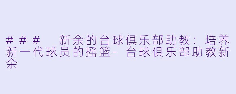 ### 新余的台球俱乐部助教：培养新一代球员的摇篮-台球俱乐部助教新余