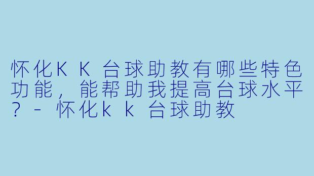 怀化KK台球助教有哪些特色功能,能帮助我提高台球水平?